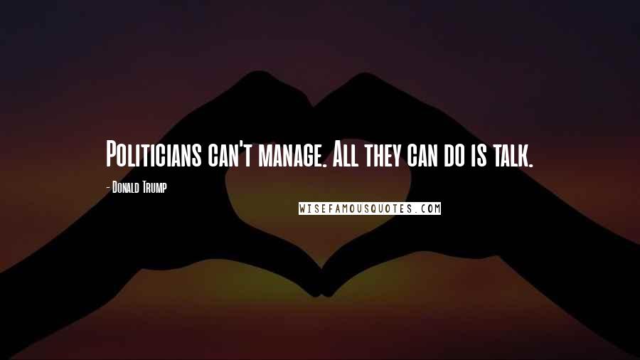 Donald Trump Quotes: Politicians can't manage. All they can do is talk.