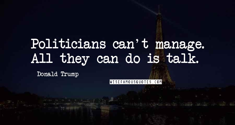 Donald Trump Quotes: Politicians can't manage. All they can do is talk.