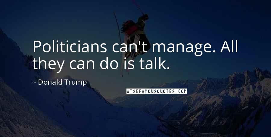 Donald Trump Quotes: Politicians can't manage. All they can do is talk.