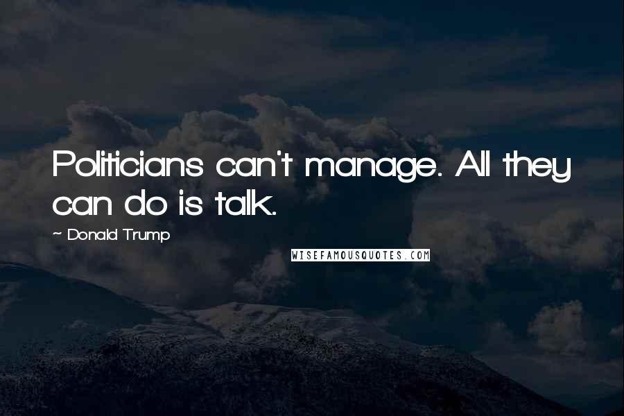 Donald Trump Quotes: Politicians can't manage. All they can do is talk.