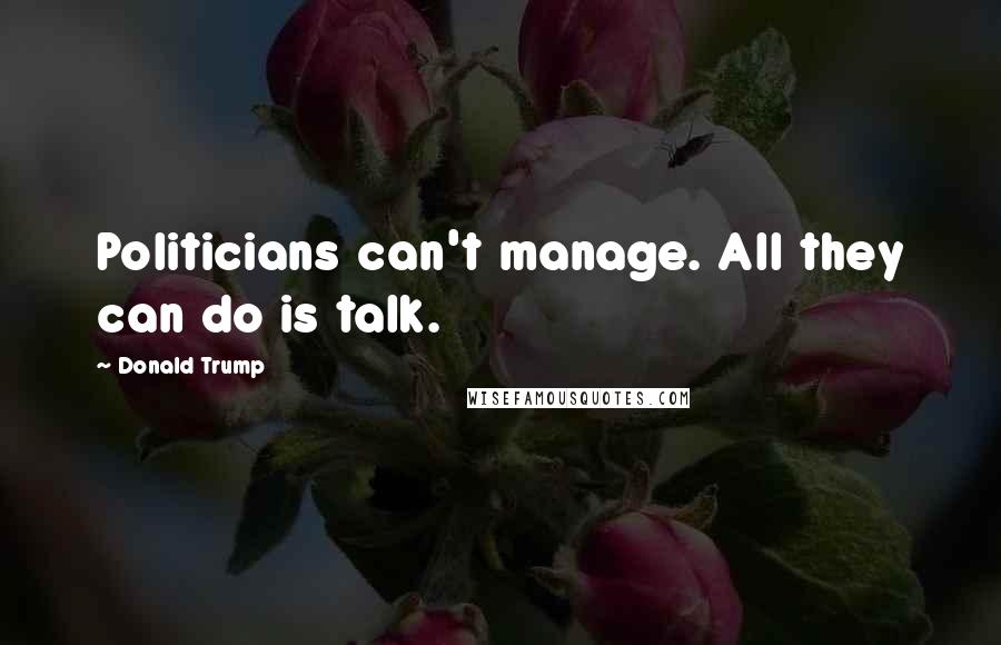 Donald Trump Quotes: Politicians can't manage. All they can do is talk.