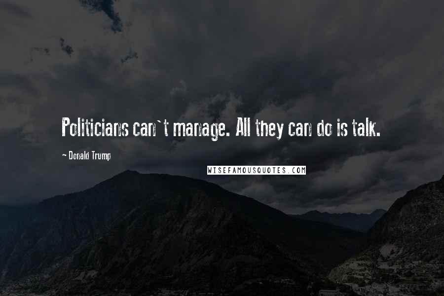 Donald Trump Quotes: Politicians can't manage. All they can do is talk.