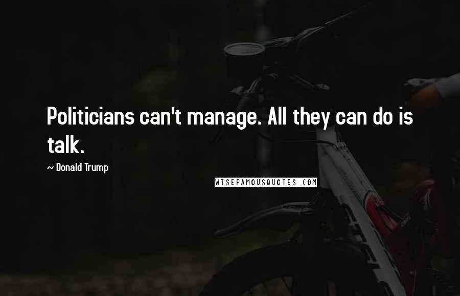 Donald Trump Quotes: Politicians can't manage. All they can do is talk.