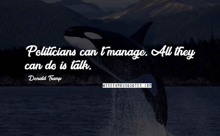 Donald Trump Quotes: Politicians can't manage. All they can do is talk.