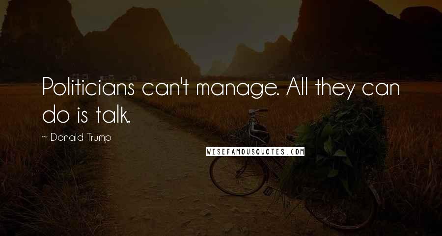 Donald Trump Quotes: Politicians can't manage. All they can do is talk.