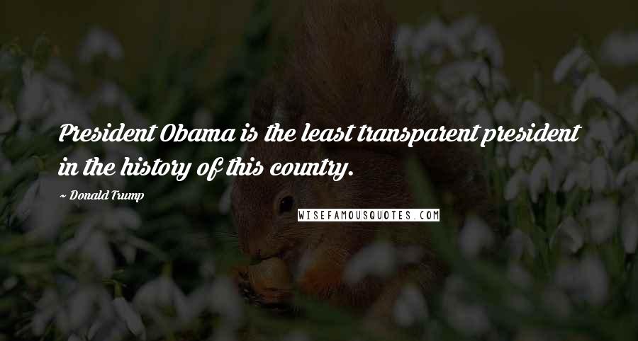 Donald Trump Quotes: President Obama is the least transparent president in the history of this country.