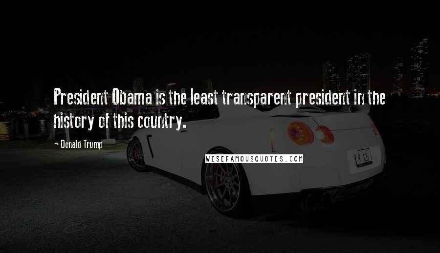 Donald Trump Quotes: President Obama is the least transparent president in the history of this country.