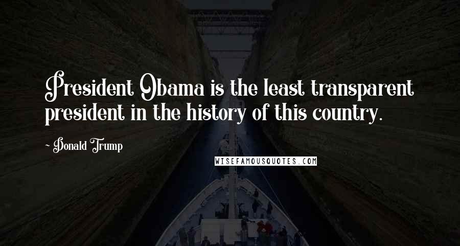 Donald Trump Quotes: President Obama is the least transparent president in the history of this country.