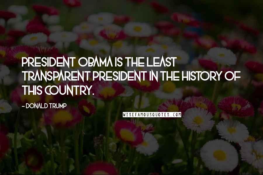 Donald Trump Quotes: President Obama is the least transparent president in the history of this country.