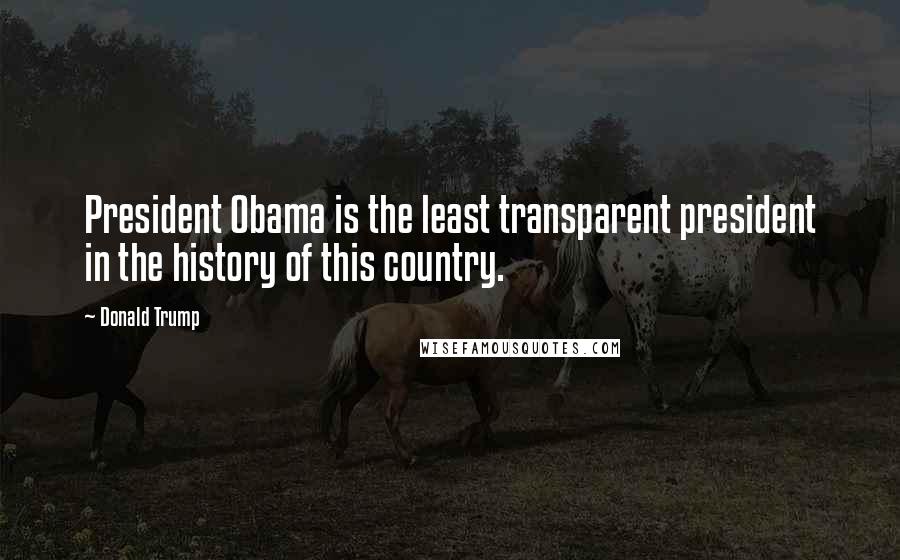 Donald Trump Quotes: President Obama is the least transparent president in the history of this country.