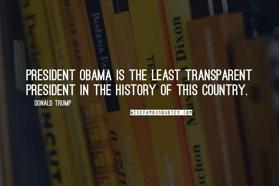 Donald Trump Quotes: President Obama is the least transparent president in the history of this country.