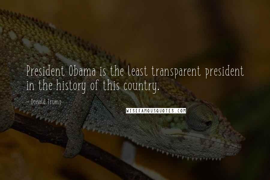 Donald Trump Quotes: President Obama is the least transparent president in the history of this country.