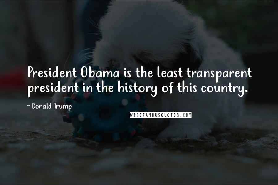 Donald Trump Quotes: President Obama is the least transparent president in the history of this country.