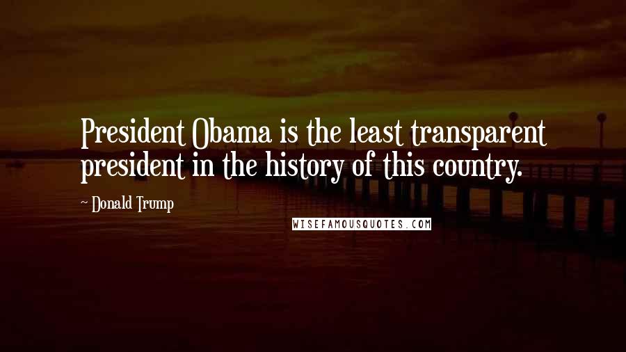 Donald Trump Quotes: President Obama is the least transparent president in the history of this country.