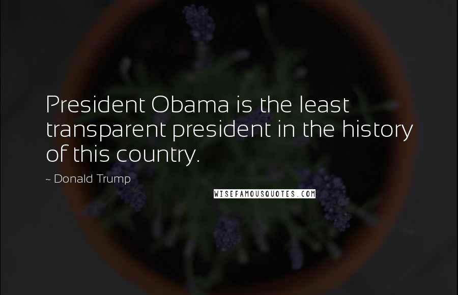 Donald Trump Quotes: President Obama is the least transparent president in the history of this country.