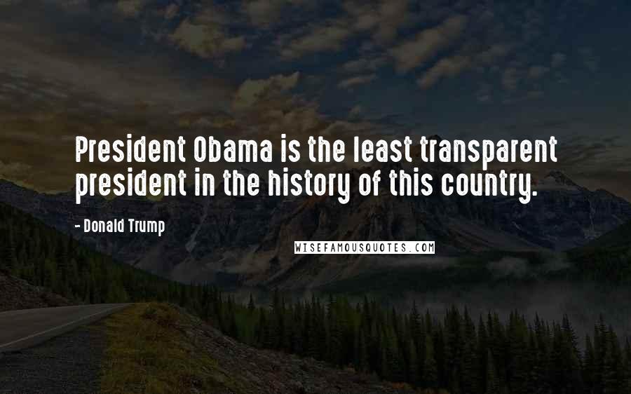 Donald Trump Quotes: President Obama is the least transparent president in the history of this country.
