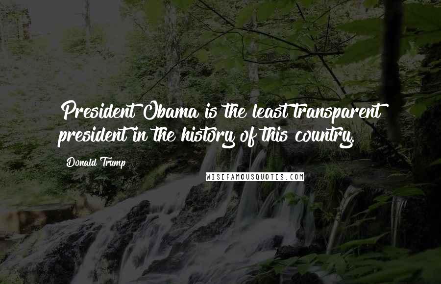 Donald Trump Quotes: President Obama is the least transparent president in the history of this country.