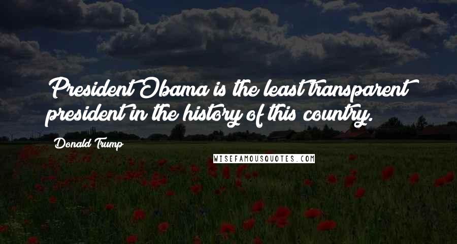 Donald Trump Quotes: President Obama is the least transparent president in the history of this country.