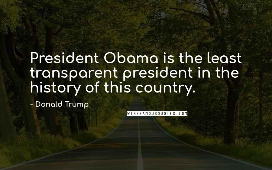 Donald Trump Quotes: President Obama is the least transparent president in the history of this country.