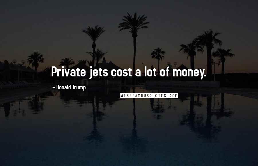 Donald Trump Quotes: Private jets cost a lot of money.