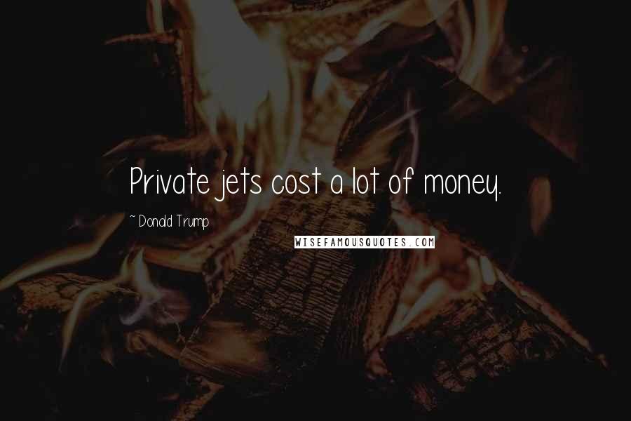 Donald Trump Quotes: Private jets cost a lot of money.