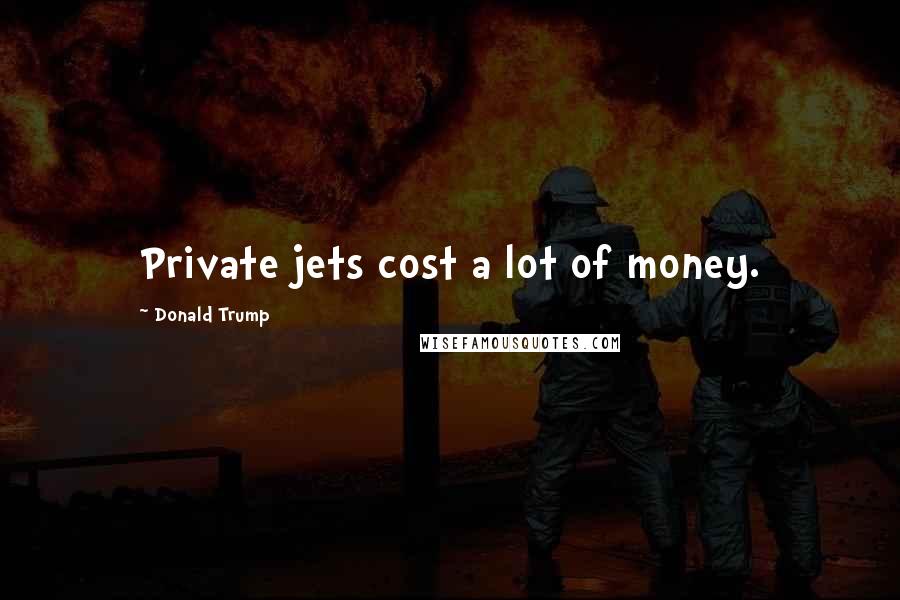 Donald Trump Quotes: Private jets cost a lot of money.