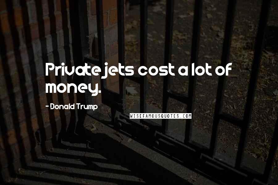 Donald Trump Quotes: Private jets cost a lot of money.