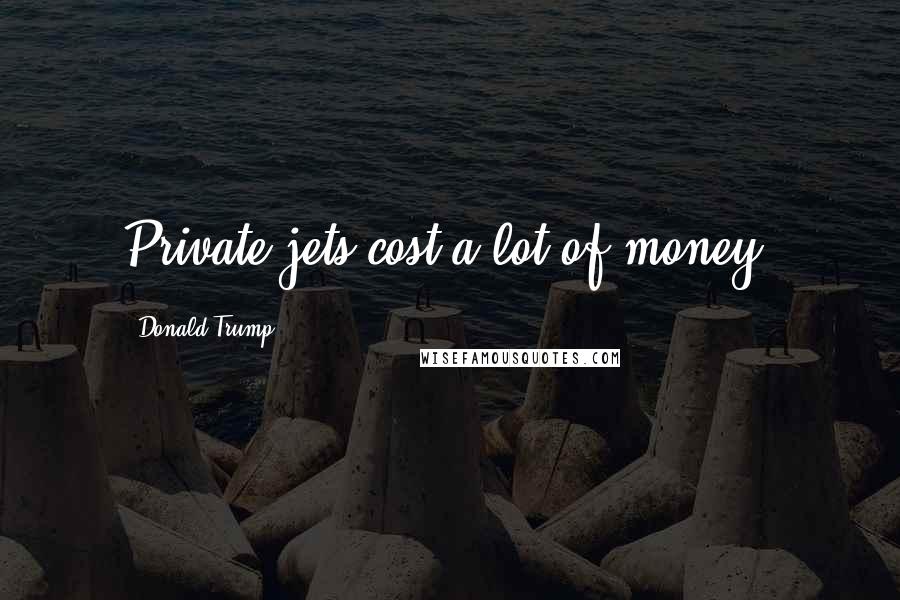 Donald Trump Quotes: Private jets cost a lot of money.