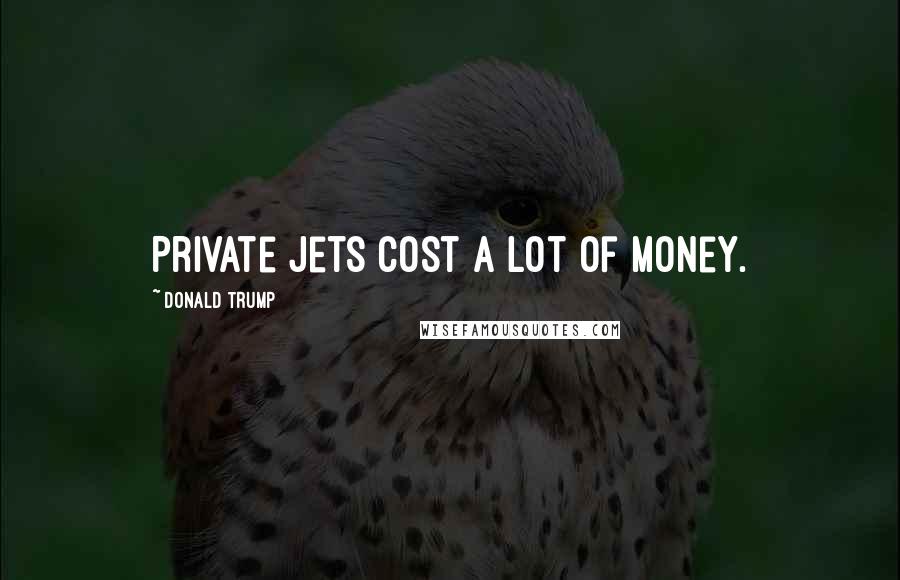 Donald Trump Quotes: Private jets cost a lot of money.