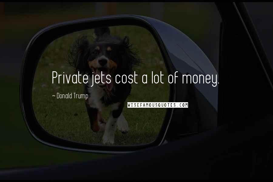 Donald Trump Quotes: Private jets cost a lot of money.