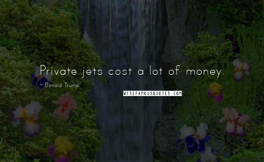 Donald Trump Quotes: Private jets cost a lot of money.