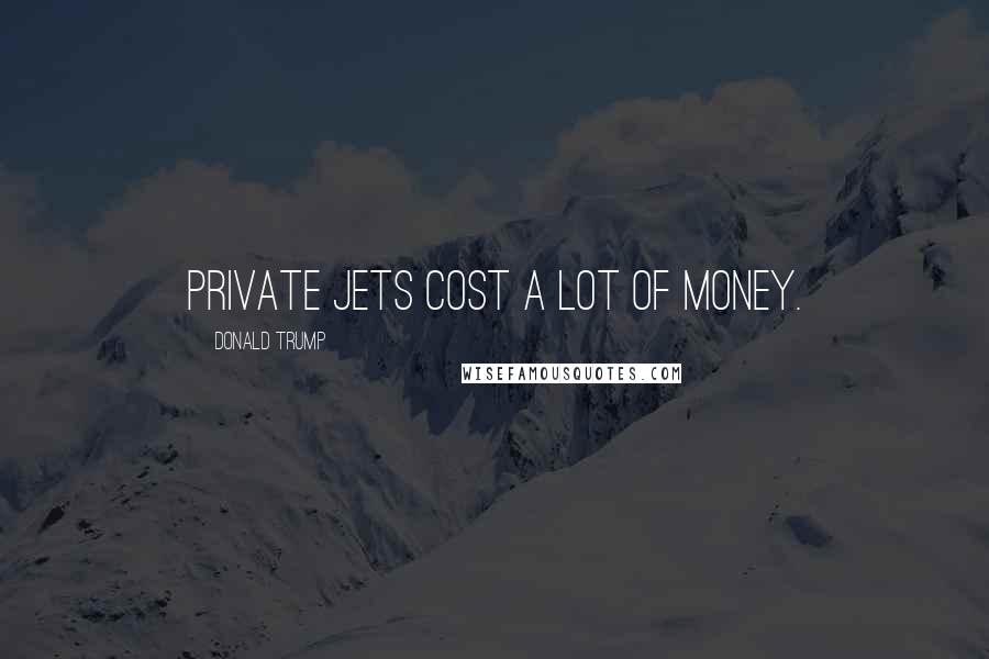 Donald Trump Quotes: Private jets cost a lot of money.