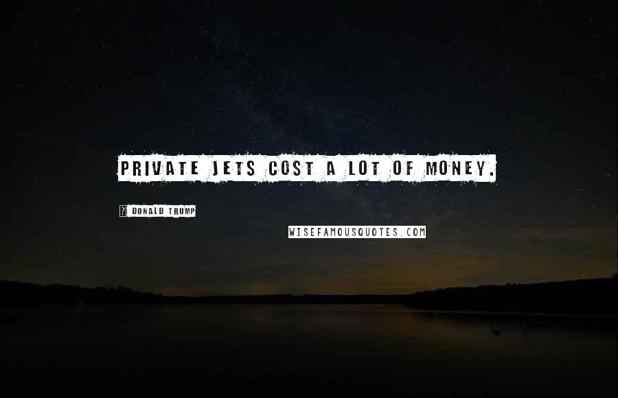 Donald Trump Quotes: Private jets cost a lot of money.