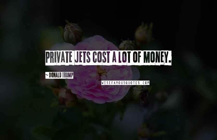 Donald Trump Quotes: Private jets cost a lot of money.