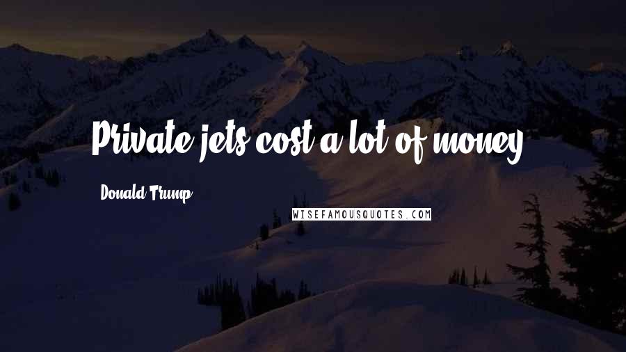 Donald Trump Quotes: Private jets cost a lot of money.