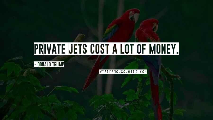 Donald Trump Quotes: Private jets cost a lot of money.
