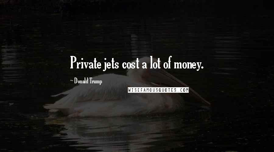 Donald Trump Quotes: Private jets cost a lot of money.