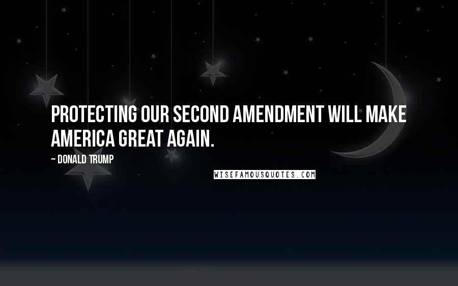 Donald Trump Quotes: Protecting our second amendment will make America great again.
