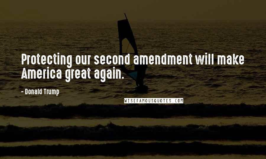 Donald Trump Quotes: Protecting our second amendment will make America great again.