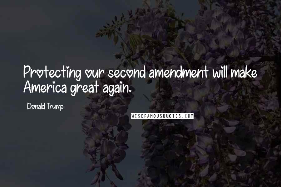 Donald Trump Quotes: Protecting our second amendment will make America great again.