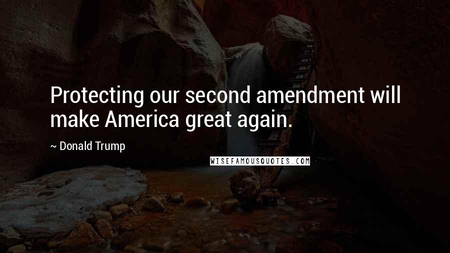 Donald Trump Quotes: Protecting our second amendment will make America great again.