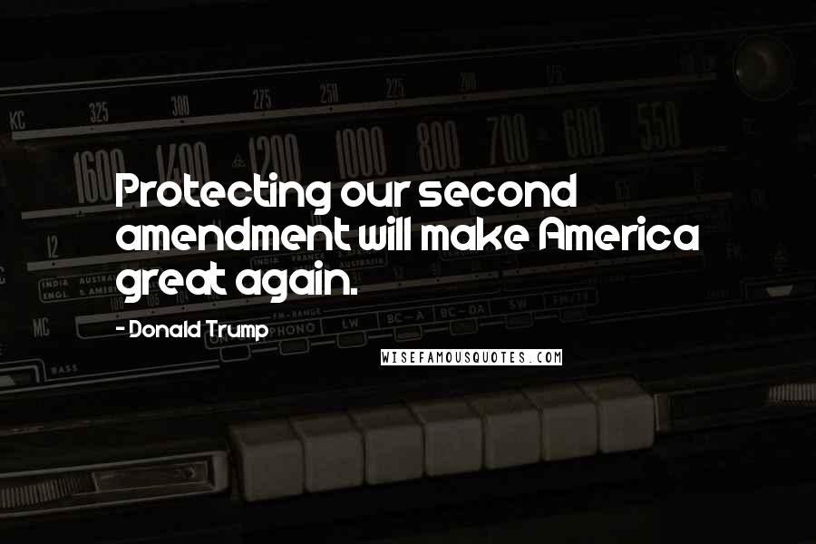 Donald Trump Quotes: Protecting our second amendment will make America great again.