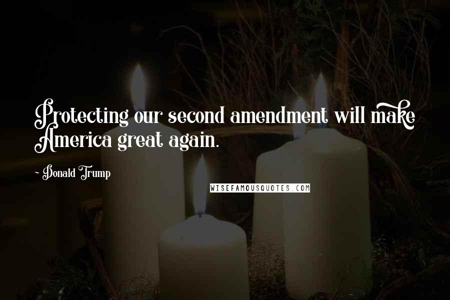 Donald Trump Quotes: Protecting our second amendment will make America great again.