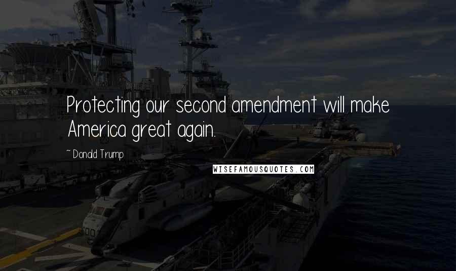Donald Trump Quotes: Protecting our second amendment will make America great again.