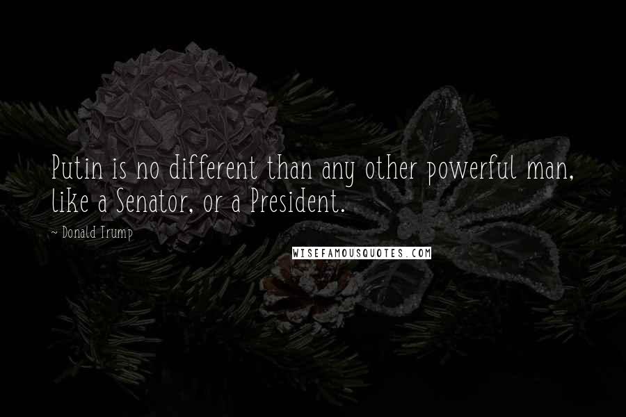 Donald Trump Quotes: Putin is no different than any other powerful man, like a Senator, or a President.