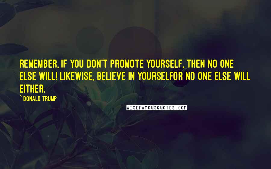 Donald Trump Quotes: Remember, if you don't promote yourself, then no one else will! Likewise, believe in yourselfor no one else will either.