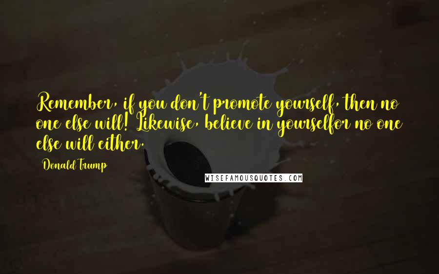 Donald Trump Quotes: Remember, if you don't promote yourself, then no one else will! Likewise, believe in yourselfor no one else will either.