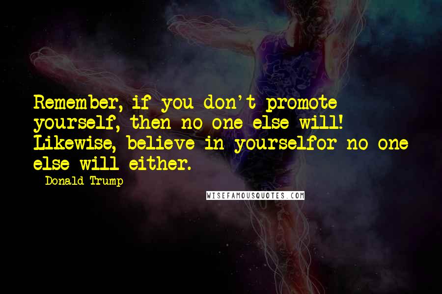 Donald Trump Quotes: Remember, if you don't promote yourself, then no one else will! Likewise, believe in yourselfor no one else will either.