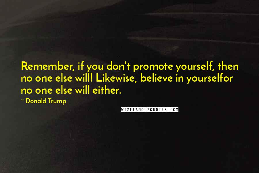 Donald Trump Quotes: Remember, if you don't promote yourself, then no one else will! Likewise, believe in yourselfor no one else will either.