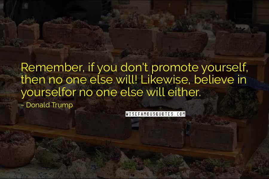 Donald Trump Quotes: Remember, if you don't promote yourself, then no one else will! Likewise, believe in yourselfor no one else will either.